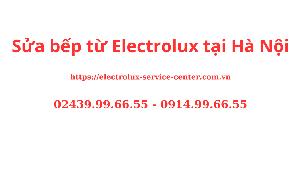 Sửa bếp từ Electrolux tại Hà Nội Chuyên Nghiệp Uy Tín 24/7